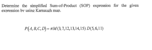 Determine the simplified Sum-of-Product (SOP) expression for the given
expression by using Karnaugh map.
P(A, B,C, D) = TM(3, 7,12,13,14,15) D(5, 6, 11)
