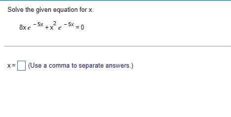 Solve the given equation for x.
8xe -5x+x²¹² e
-5x = 0
(Use a comma to separate answers.)
X=
