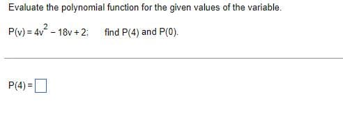 Evaluate the polynomial function for the given values of the variable.
P(v) = 4v² - 18v+2;
find P(4) and P(0).
P(4)=