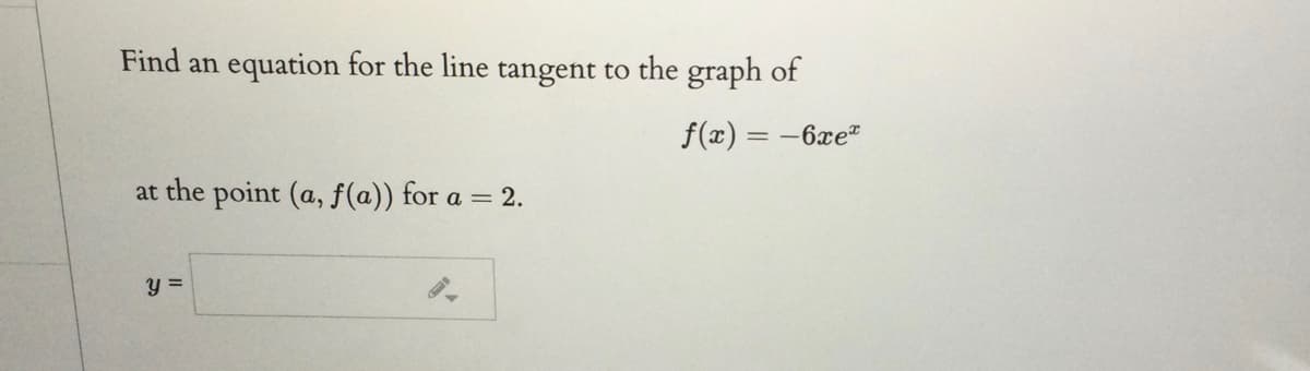 Find an equation for the line tangent to the graph of
f(x) = -6xe"
at the point (a, f(a)) for a = 2.
y =
