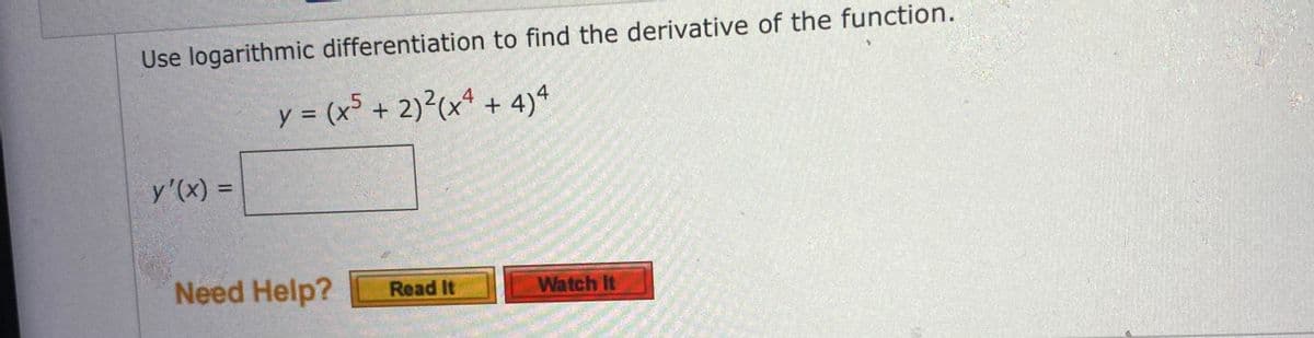 Use logarithmic differentiation to find the derivative of the function.
y = (x5 + 2)²(x4 + 4)4
y'(x) =
Read It
Need Help?
Watch It