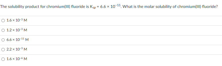 The solubility product for chromium(III) fluoride is Ksp = 6.6 × 10-11. What is the molar solubility of chromium(III) fluoride?
O 1.6 x 10-³ M
O 1.2 x 10-³ M
O 6.6 x 10-11 M
2.2 x 10-³ M
O 1.6 x 10-6 M