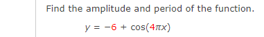 Find the amplitude and period of the function.
y = -6 + cos(4tx)
