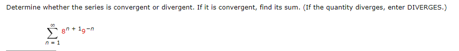 Determine whether the series is convergent or divergent. If it is convergent, find its sum. (If the quantity diverges, enter DIVERGES.)
Σ
n = 1
gn +19-n