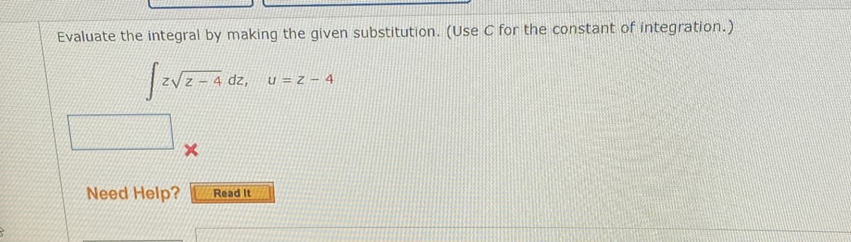 Evaluate the integral by making the given substitution. (Use C for the constant of integration.)
Z√z - 4 dz, U=Z-4
Need Help?
x
Read It