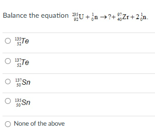 Balance the equation 235U+n→?+Zr+2n.
O 135 Te
O Te
137
50
Sn
135 Sn
50
O None of the above