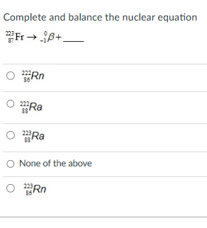 Complete
223Fr +_
O Rn
O Ra
88
O Ra
and balance the nuclear equation
None of the above
O Rn
86