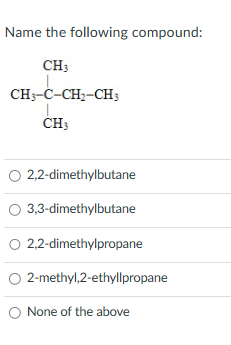 Name the following compound:
CH 3
CH3-C-CH₂-CH3
CH3
2,2-dimethylbutane
O 3,3-dimethylbutane
O 2,2-dimethylpropane
O 2-methyl,2-ethyllpropane
O None of the above