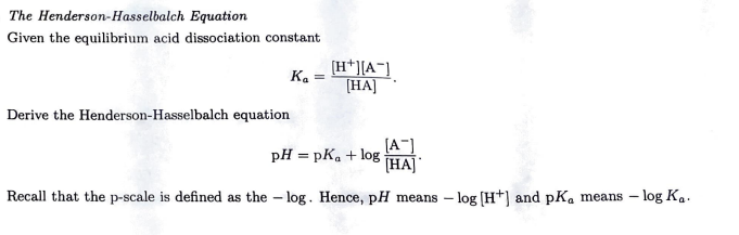The Henderson-Hasselbalch Equation
Given the equilibrium acid dissociation constant
Ka =
Derive the Henderson-Hasselbalch equation
[H+][A-]
[HA]
[A-]
[HA]
Recall that the p-scale is defined as the log. Hence, pH means - log [H+] and pK, means - log Ka.
pH=pK₁ + log
