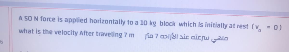 A 50 N force is applied horizontally to a 10 kg block which is initially at rest (v = 0)
%3D
what is the velocity After traveling 7 m
fio 7 a>lj&l aic aicw alo
