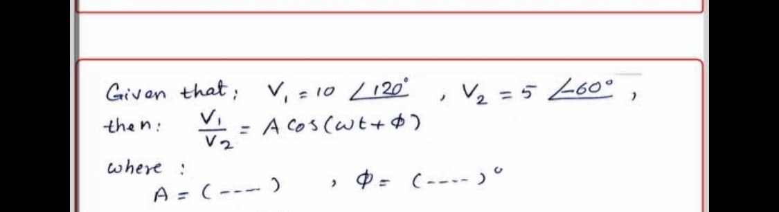 Given that; v, =10 L120
, V2 =5 L60°
%3D
the n:
* - A Cos (wt+ $)
V2
where :
A = (--- )
» 9= (---- )°
