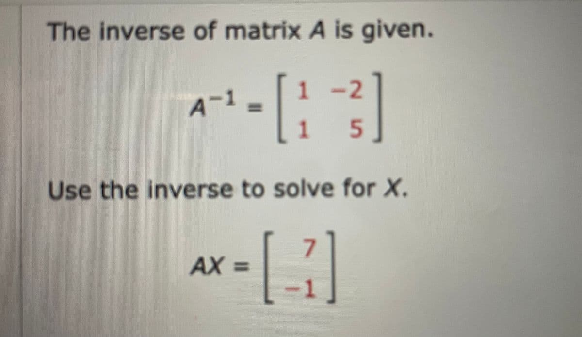 The inverse of matrix A is given.
1-2
A-1
%3D
Use the inverse to solve for X.
7.
%3D
-1
5.
