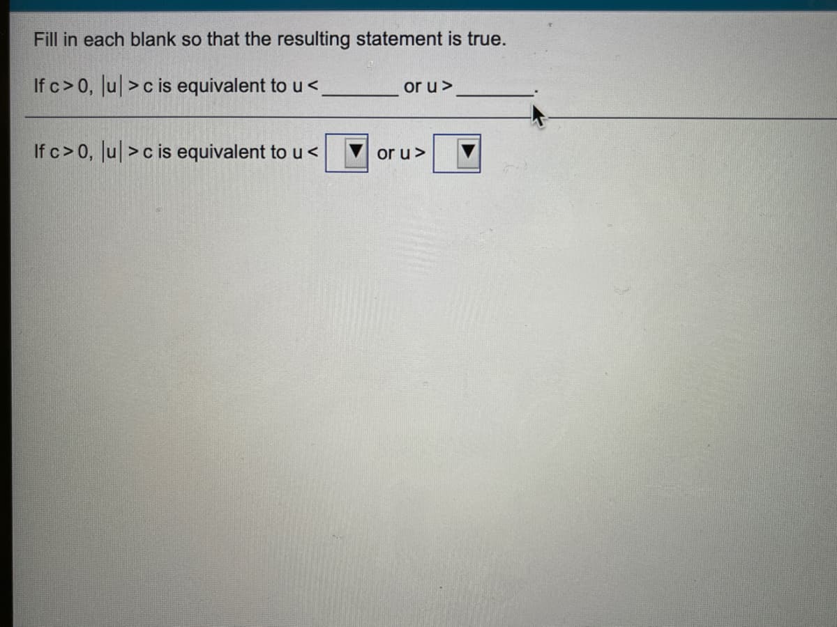 Fill in each blank so that the resulting statement is true.
If c> 0, Ju| >c is equivalent to u <.
or u >
If c>0, Ju| >c is equivalent to u<
or u>
