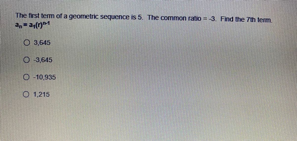 The first term of a geometric sequence is 5. The common ratio = -3. Find the 7th term.
an = a,(r)"-1
O 3,645
O-3,645
O -10,935
O 1,215
