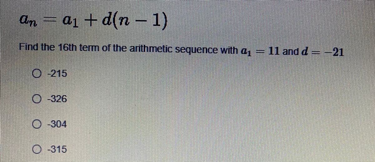 an- a, + d(n -1)
Find the 16th term of the arithmetic sequence with a, = 11 and d =-21
O -215
O 326
O -304
O -315
