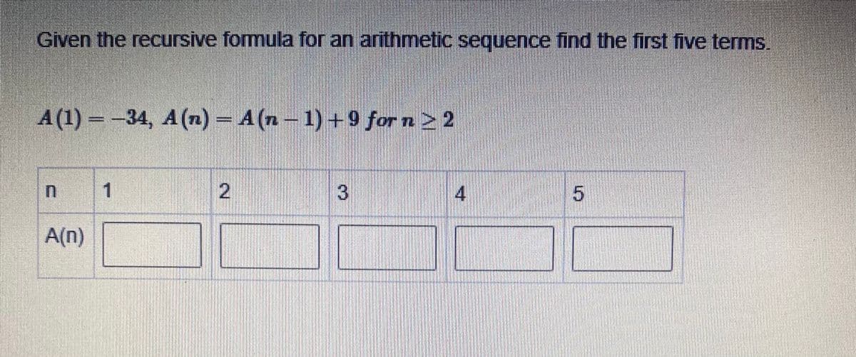 Given the recursive formula for an arithmetic sequence find the first five terms.
A (1) = -34, A(n) = A (n – 1) +9 for n2 2
1
2.
4
A(n)
3.
