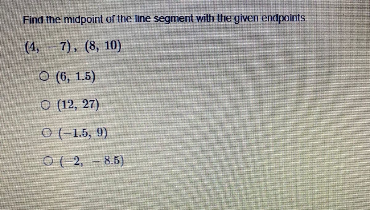 Find the midpoint of the line segment with the given endpoints.
(4,- 7), (8, 10)
O (6, 1.5)
O (12, 27)
0 (1.5, 9)
O (-2, - 8.5)
