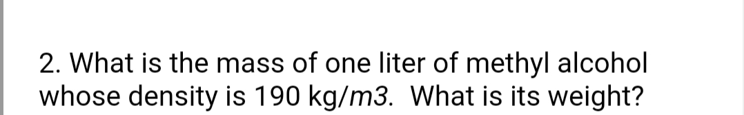 2. What is the mass of one liter of methyl alcohol
whose density is 190 kg/m3. What is its weight?
