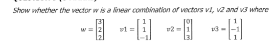 Show whether the vector w is a linear combination of vectors v1, v2 and v3 where
w = 2
v2
v3
[2]
