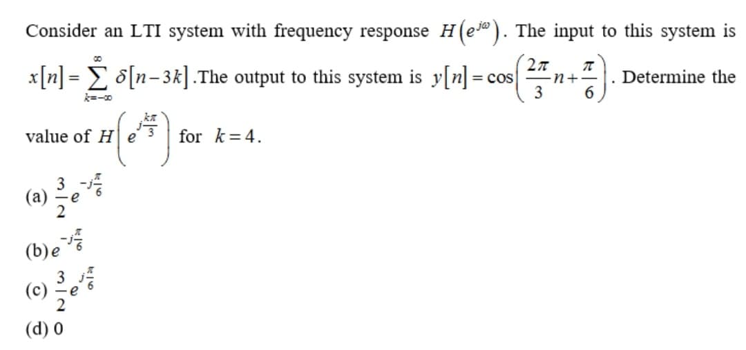 Consider an LTI system with frequency response H(e). The input to this system is
x[n] = E o[n=3k].The output to this system is y[n] = cos n+
Determine the
%3D
3
k=-0
value of H e
for k= 4.
3 -
(a)
e
2
(b)e
(c)
(d) 0
