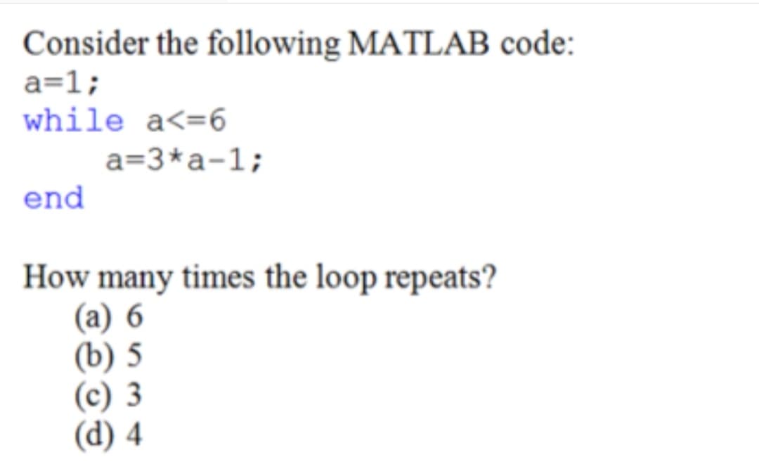 Consider the following MATLAB code:
a=1;
while a<=6
a=3*a-1;
end
How many times the loop repeats?
(a) 6
(b) 5
(c) 3
(d) 4
