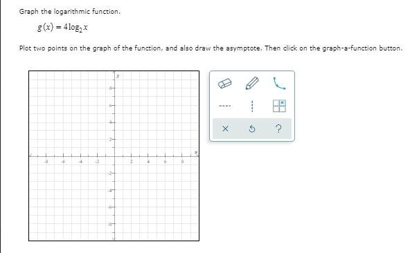Graph the logarithmic function.
g (x) = 4log, x
Plot two points on the graph of the function, and also draw the asymptote. Then click on the graph-a-function button.
?
