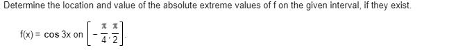 Determine the location and value of the absolute extreme values of f on the given interval, if they exist.
f(x) = cos 3x on
