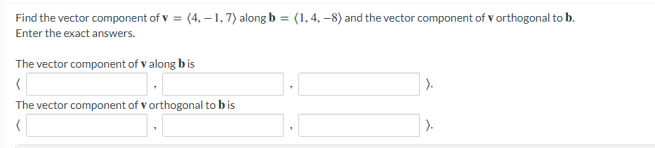 Find the vector component of v = (4, -1, 7) along b = (1, 4, -8) and the vector component of v orthogonal to b.
Enter the exact answers.
The vector component of v along bis
(
The vector component of v orthogonal to b is
(
).
).