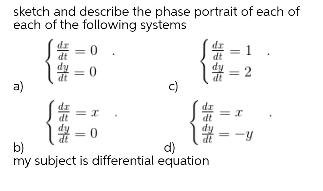 sketch and describe the phase portrait of each of
each of the following systems
IP
dt
IP
1
||
dt
dy
= 0
||
dt
а)
c)
dr
dt
dy
dr
dt
* = 0
Tip
-y
||
b)
my subject is differential equation
d)
IP
