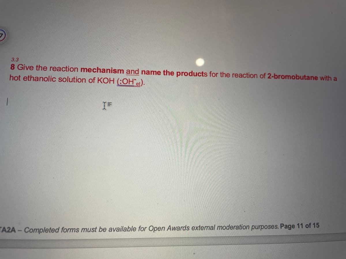 3.3
8 Give the reaction mechanism and name the products for the reaction of 2-bromobutane with a
hot ethanolic solution of KOH (:OH"et).
TA2A-Completed forms must be available for Open Awards external moderation purposes. Page 11 of 15
