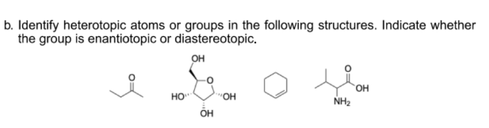 b. Identify heterotopic atoms or groups in the following structures. Indicate whether
the group is enantiotopic or diastereotopic.
OH
HO,
NH2
HO"
ОН
OH
