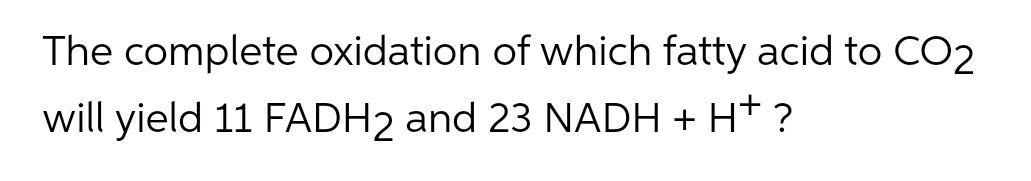 The complete oxidation of which fatty acid to CO2
will yield 11 FADH2 and 23 NADH + H+ ?
