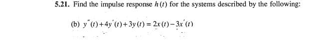 5.21. Find the impulse response h (t) for the systems described by the following:
(b) y"(1)+4y'(t)+3y (1) = 2x(1) – 3x (1)
