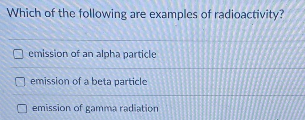 Which of the following are examples of radioactivity?
O emission of an alpha particle
O emission of a beta particle
O emission of gamma radiation
