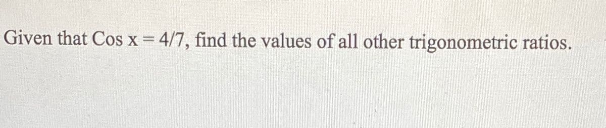 Given that Cos x= 4/7, find the values of all other trigonometric ratios.
