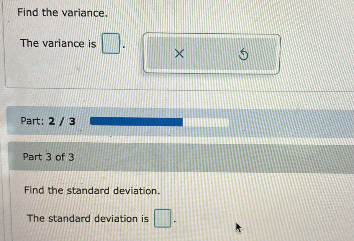 Find the variance.
The variance is
Part: 2 / 3
Part 3 of 3
Find the standard deviation.
The standard deviation is
