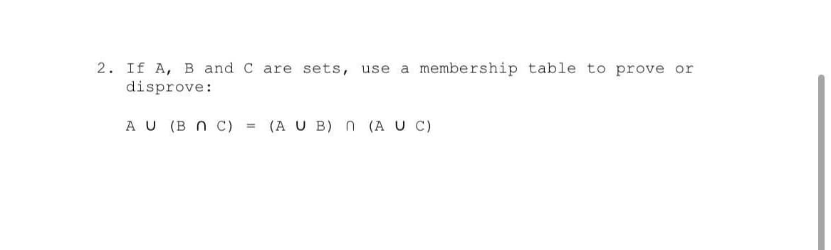 2. If A, B and C are sets, use a membership table to prove or
disprove:
A U (B N C)
(A U B) N (A U C)
%3D
