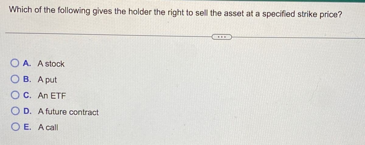 Which of the following gives the holder the right to sell the asset at a specified strike price?
OA. A stock
OB. A put
OC. An ETF
OD. A future contract
OE. A call