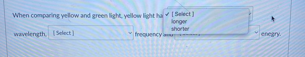 When comparing yellow and green light, yellow light ha v [Select ]
longer
wavelength, [Select ]
shorter
frequency anu
enegry.
