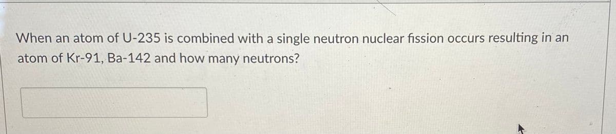 When an atom of U-235 is combined with a single neutron nuclear fission occurs resulting in an
atom of Kr-91, Ba-142 and how many neutrons?
