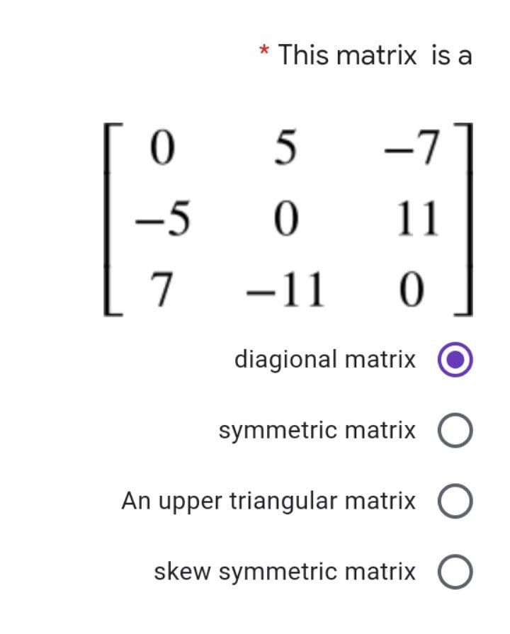 * This matrix is a
5
-7
-5
11
7
-11
diagional matrix
symmetric matrix O
An upper triangular matrix
skew symmetric matrix O
