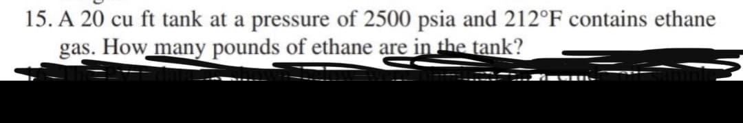 15. A 20 cu ft tank at a pressure of 2500 psia and 212°F contains ethane
gas. How many pounds of ethane are in the tank?
