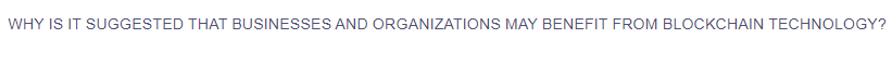 WHY IS IT SUGGESTED THAT BUSINESSES AND ORGANIZATIONS MAY BENEFIT FROM BLOCKCHAIN TECHNOLOGY?