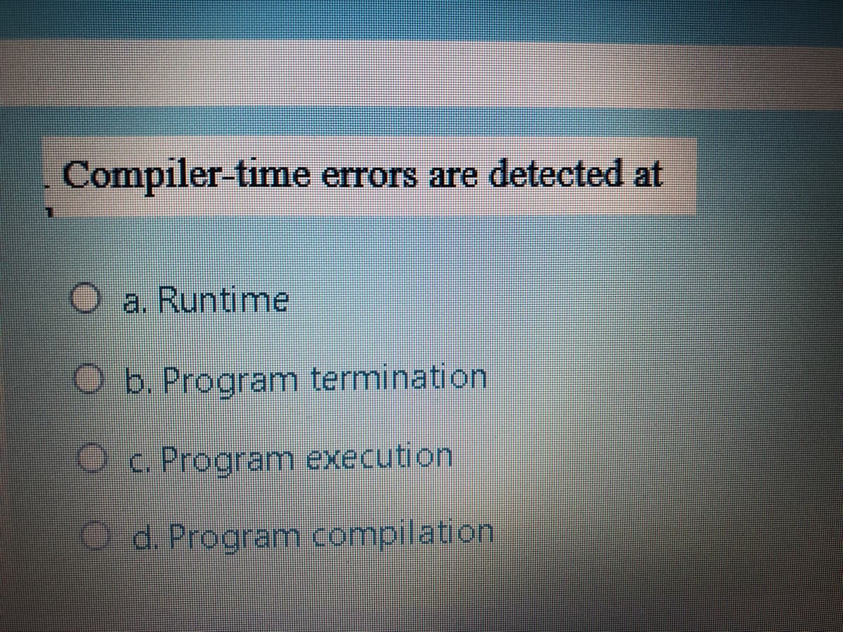 Compiler-time errors are detected at
O a. Runtime
O b. Program termination
Oc. Program execution
O d. Program compilation
