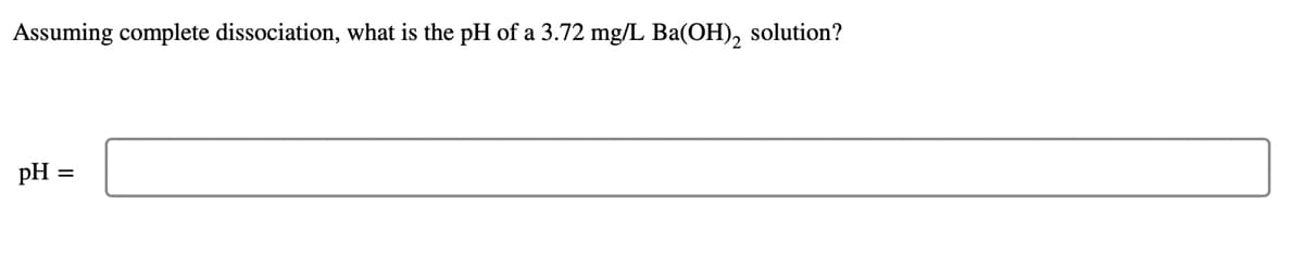 Assuming complete dissociation, what is the pH of a 3.72 mg/L Ba(OH), solution?
pH
