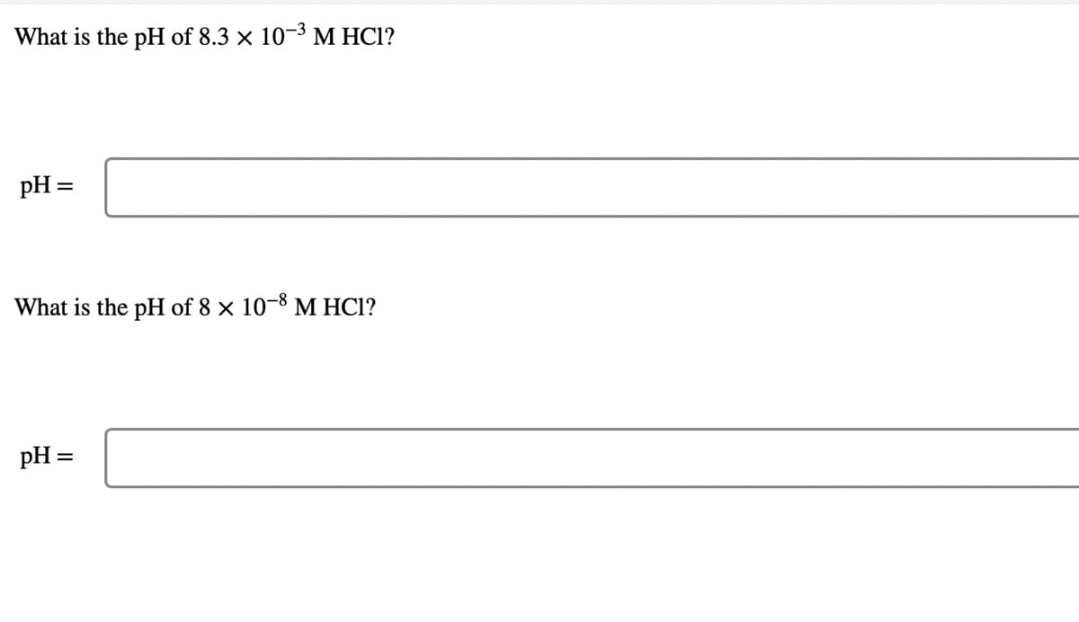 What is the pH of 8.3 × 10¬3 M HC1?
pH =
What is the pH of 8 x 10-8 M HCl?
pH =
