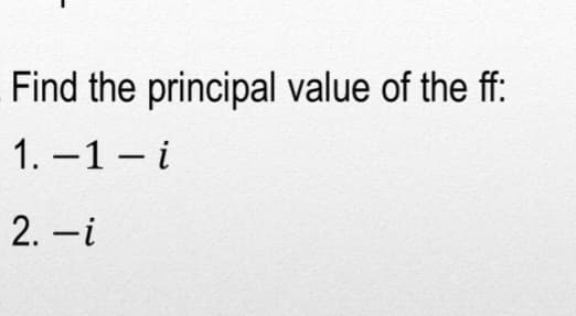 Find the principal value of the ff:
1.-1-i
2. -i