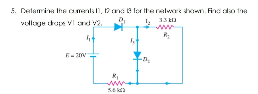 5. Determine the currents 11, 12 and 13 for the network shown. Find also the
D₁
1₂2
voltage drops V1 and V2.
3.3 ΚΩ
R₂
414
E = 20V
R₁
www
5.6 ΚΩ
13
·D₂