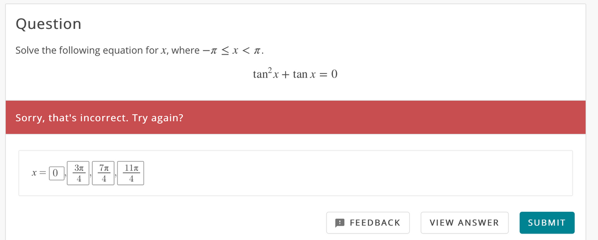 Question
Solve the following equation for x, where - < x < n.
tanx + tan x = 0
Sorry, that's incorrect. Try again?
11a
x=|0
4
4
4
FEEDBACK
VIEW ANSWER
SUBMIT
