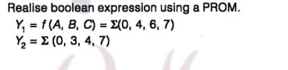 Realise boolean expression using a PROM.
Y, = f (A, B, C) = E(0, 4, 6, 7)
Y2 = E (0, 3, 4, 7)
